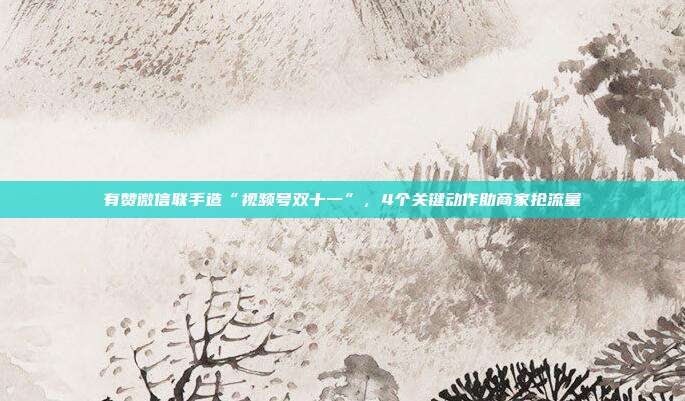有赞微信联手造“视频号双十一”，4个关键动作助商家抢流量