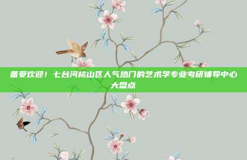 备受欢迎！七台河桃山区人气热门的艺术学专业考研辅导中心大盘点