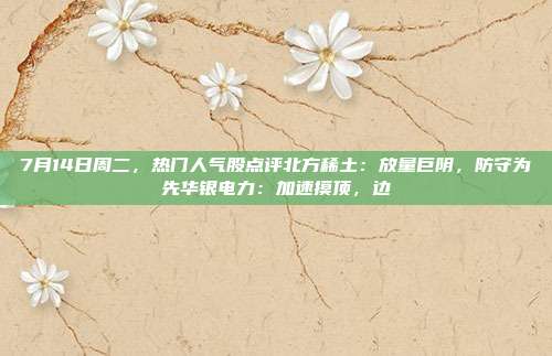 7月14日周二,热门人气股点评北方稀土:放量巨阴,防守为先华银电力:加速摸顶,边
