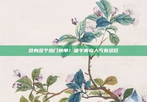 跻身多个热门榜单!端午青岛人气有多旺