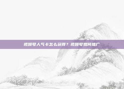 视频号人气卡怎么获得？视频号如何推广