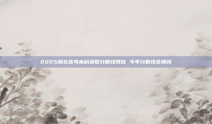 2025湖北高考本科录取分数线预估 今年分数线会降吗