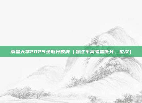 南昌大学2025录取分数线（含往年高考最低分、位次）