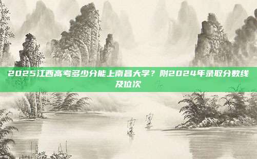 2025江西高考多少分能上南昌大学？附2024年录取分数线及位次