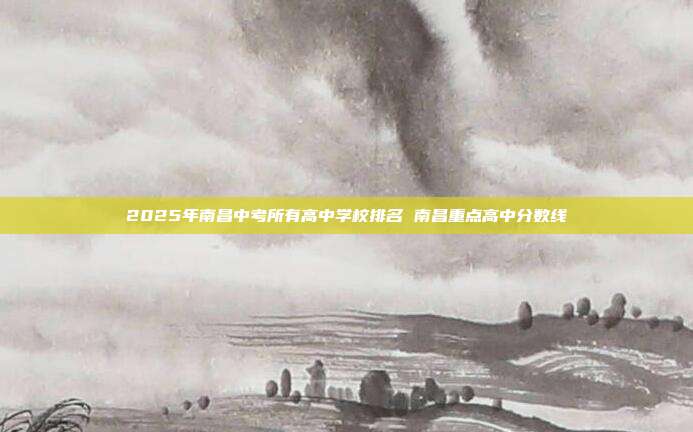 2025年南昌中考所有高中学校排名 南昌重点高中分数线