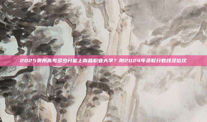 2025贵州高考多少分能上南昌职业大学？附2024年录取分数线及位次