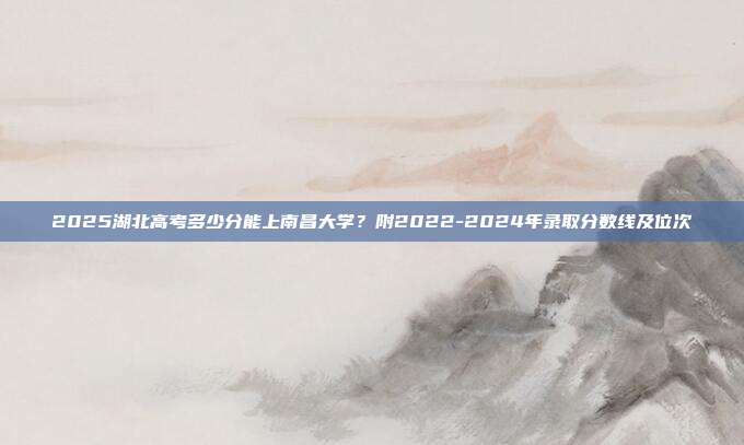 2025湖北高考多少分能上南昌大学？附2022-2024年录取分数线及位次