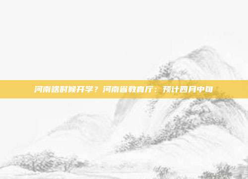 河南啥时候开学？河南省教育厅：预计四月中旬