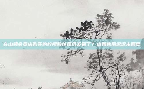 在山姆会员店购买的柠檬酸辣凤爪发霉了？山姆售后迟迟未回复