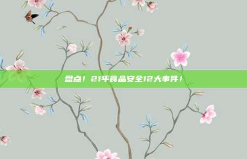 盘点！21年食品安全12大事件！