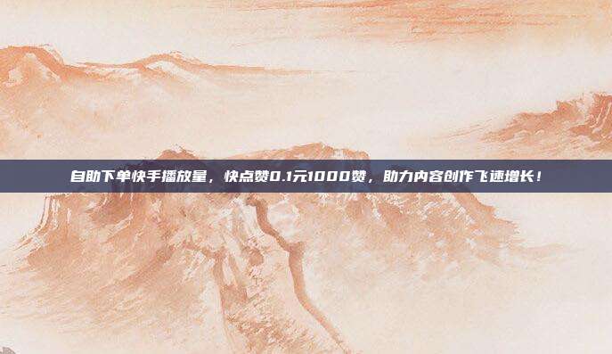 自助下单快手播放量,快点赞0.1元1000赞,助力内容创作飞速增长!