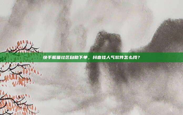 快手熊猫社区自助下单，抖音挂人气软件怎么找？