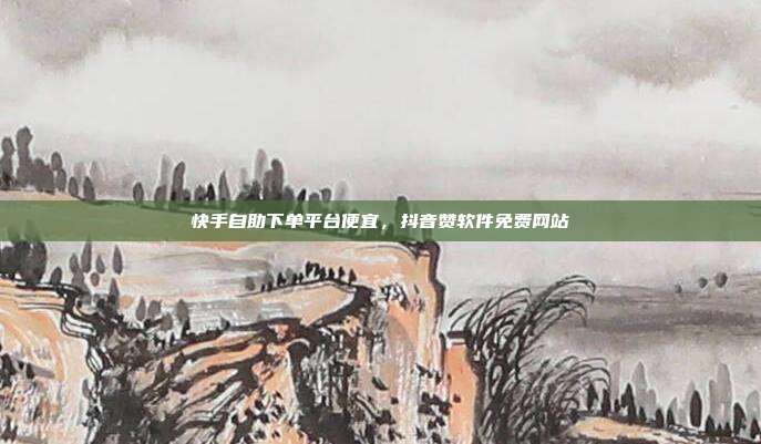 快手自助下单平台便宜,抖音赞软件免费网站
