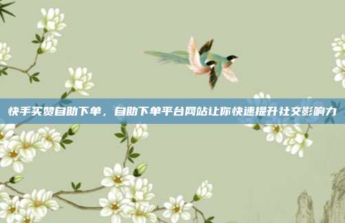 快手买赞自助下单，自助下单平台网站让你快速提升社交影响力