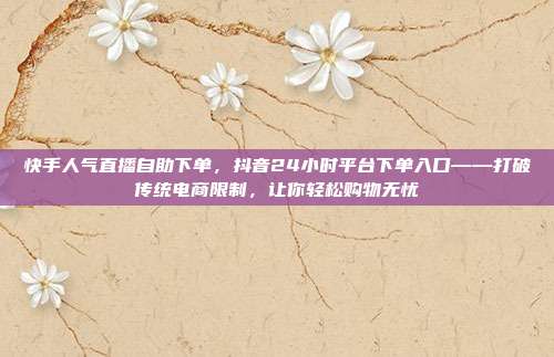 快手人气直播自助下单,抖音24小时平台下单入口——打破传统电商限制,让你轻松购物无忧