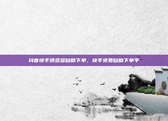 抖音快手拼多多自助下单，快手免费自助下单平