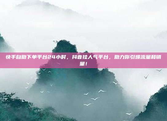 快手自助下单平台24小时,抖音挂人气平台,助力你引爆流量和销量!
