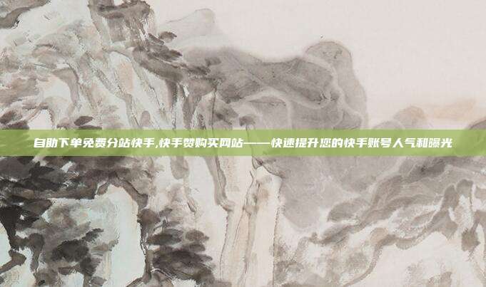 自助下单免费分站快手,快手赞购买网站——快速提升您的快手账号人气和曝光