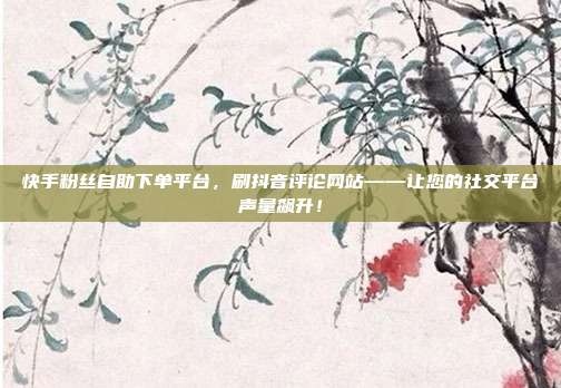 快手粉丝自助下单平台,刷抖音评论网站——让您的社交平台声量飙升!