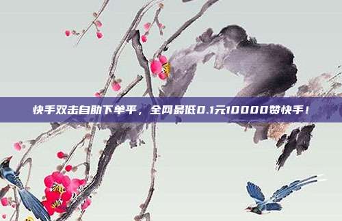 快手双击自助下单平,全网最低0.1元10000赞快手!