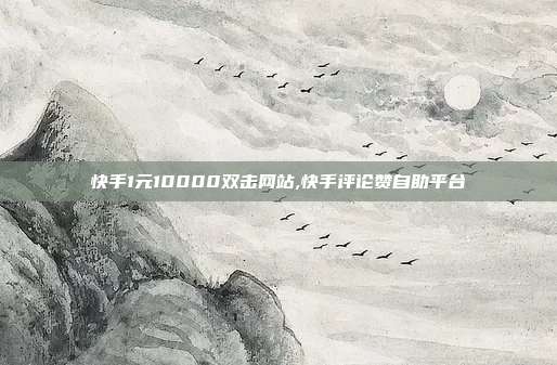 快手1元10000双击网站,快手评论赞自助平台