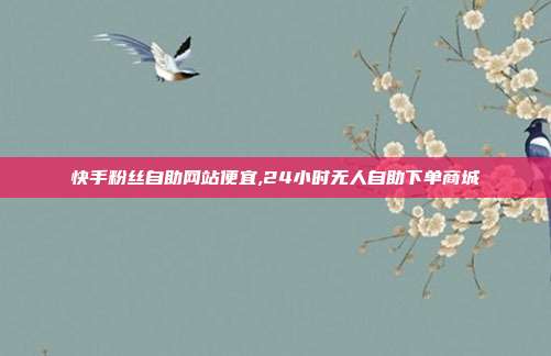 快手粉丝自助网站便宜,24小时无人自助下单商城