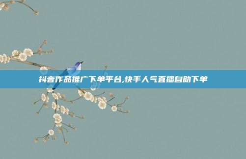 抖音作品推广下单平台,快手人气直播自助下单