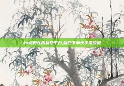 ks点赞在线自助平台,自助下单快手播放量