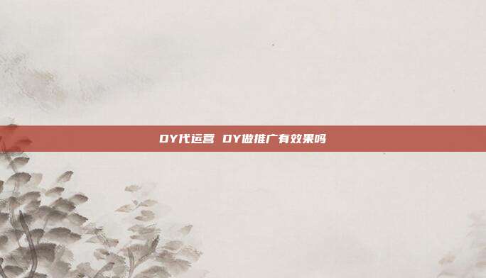 DY代运营 DY做推广有效果吗