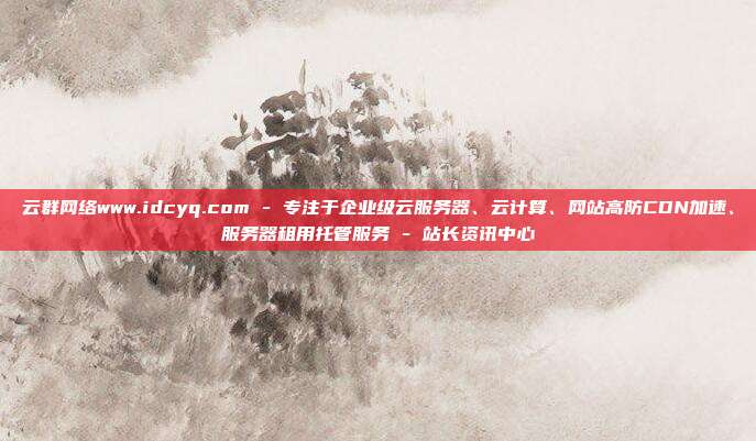 云群网络www.idcyq.com - 专注于企业级云服务器、云计算、网站高防CDN加速、服务器租用托管服务 - 站长资讯中心