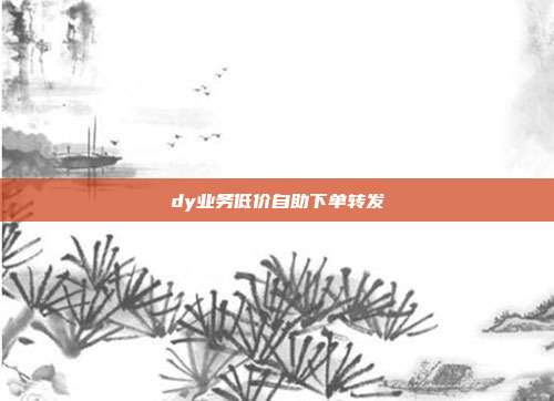dy业务低价自助下单转发