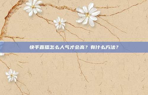 快手直播怎么人气才会高?有什么方法?