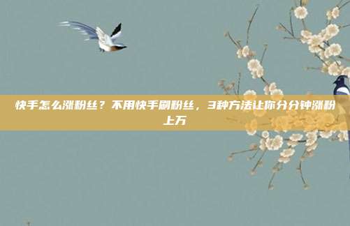 快手怎么涨粉丝?不用快手刷粉丝,3种方法让你分分钟涨粉上万