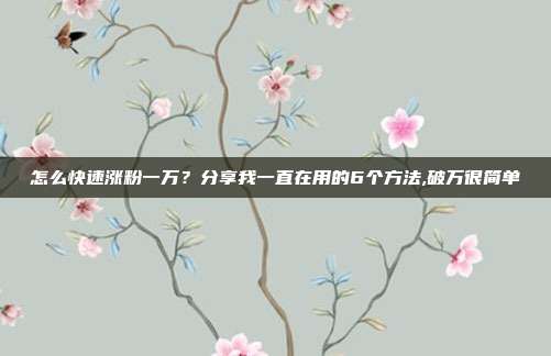 怎么快速涨粉一万?分享我一直在用的6个方法,破万很简单