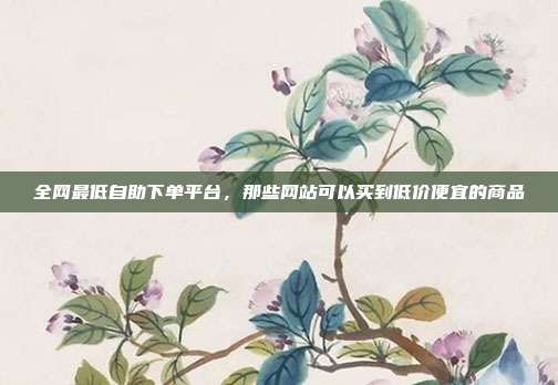 全网最低自助下单平台,那些网站可以买到低价便宜的商品