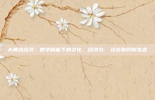 大舞台经济：数字赋能下的文化、经济与  社会协同新生态