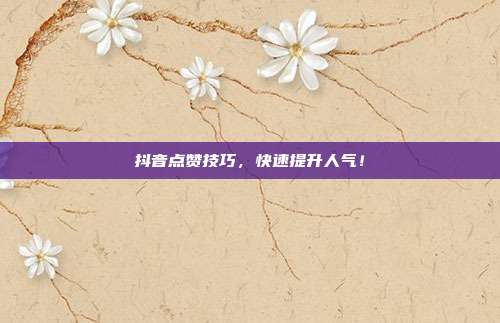 抖音点赞技巧，快速提升人气！