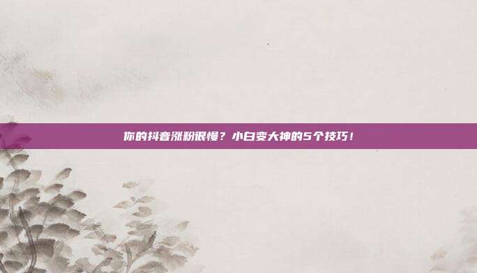 你的抖音涨粉很慢?小白变大神的5个技巧!