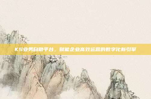 KS业务自助平台，赋能企业高效运营的数字化新引擎