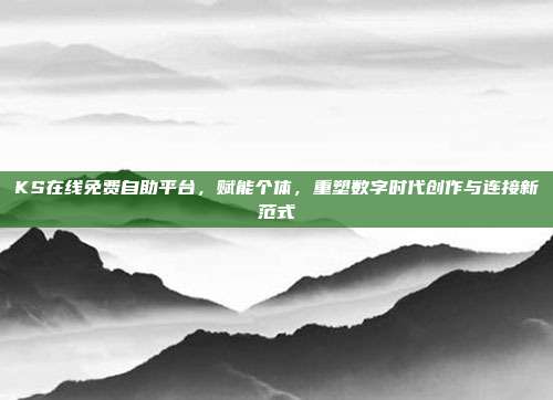 KS在线免费自助平台,赋能个体,重塑数字时代创作与连接新范式