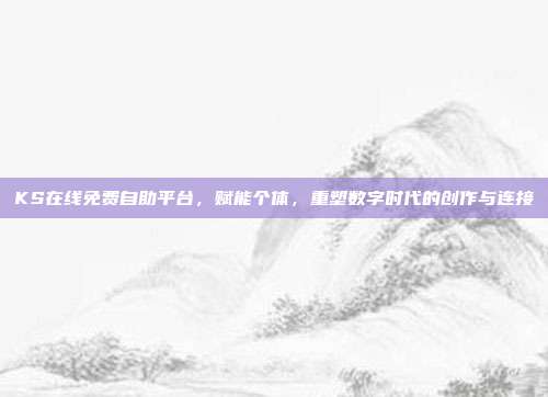 KS在线免费自助平台，赋能个体，重塑数字时代的创作与连接