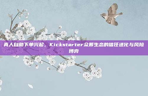 真人自助下单兴起，Kickstarter众筹生态的信任进化与风险博弈