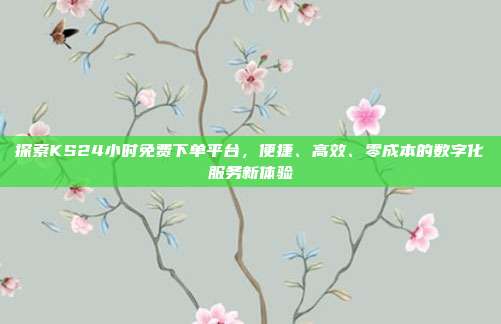 探索KS24小时免费下单平台，便捷、高效、零成本的数字化服务新体验
