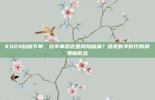 KS24自助下单，效率革命还是风险暗涌？透视数字时代的消费新形态