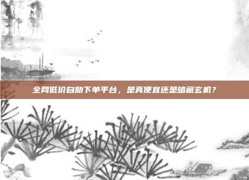 全网低价自助下单平台，是真便宜还是暗藏玄机？