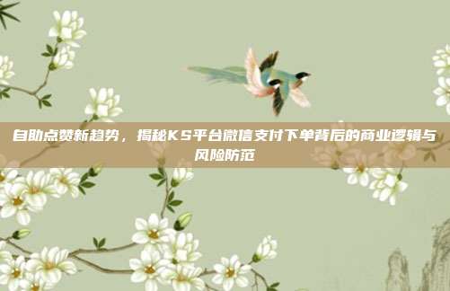 自助点赞新趋势，揭秘KS平台微信支付下单背后的商业逻辑与风险防范