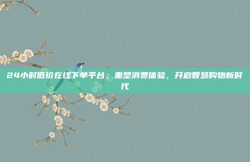 24小时低价在线下单平台，重塑消费体验，开启智慧购物新时代