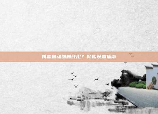抖音自动回复评论?轻松设置指南