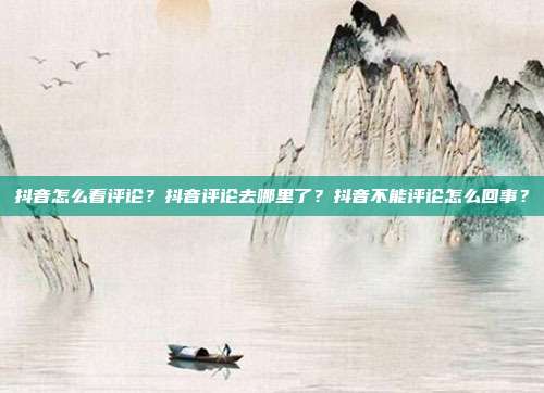 抖音怎么看评论?抖音评论去哪里了?抖音不能评论怎么回事?