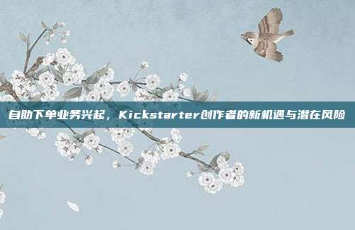 自助下单业务兴起，Kickstarter创作者的新机遇与潜在风险